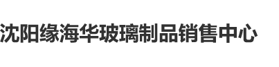 mm做爱操逼视频沈阳缘海华玻璃制品销售中心